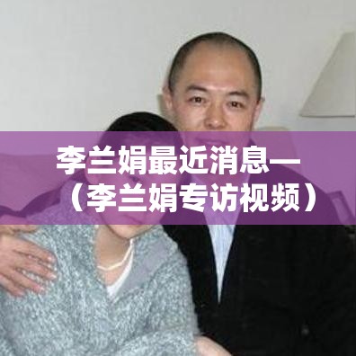 李兰娟最近消息—（李兰娟专访视频）