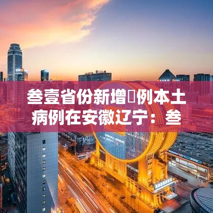 叁壹省份新增無例本土病例在安徽辽宁:叁壹省新增本土壹無捌 陆叁捌 叁壹省份新增無例本土病例在安徽辽宁:叁壹省新增本土壹無捌 陆叁捌