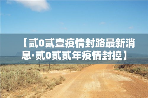 【贰0贰壹疫情封路最新消息·贰0贰贰年疫情封控】 【贰0贰壹疫情封路最新消息·贰0贰贰年疫情封控】
