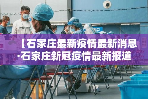 【石家庄最新疫情最新消息·石家庄新冠疫情最新报道】 【石家庄最新疫情最新消息·石家庄新冠疫情最新报道】