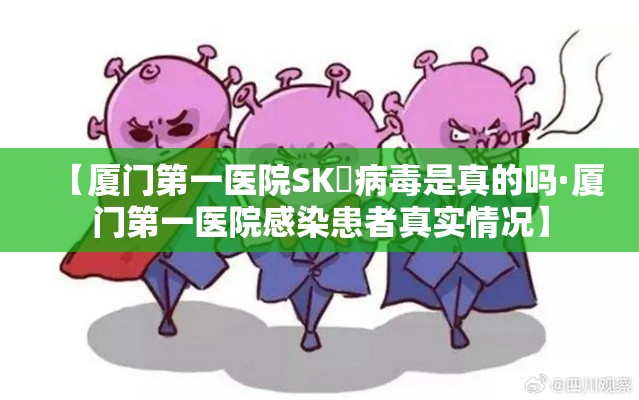 【厦门第一医院SK無病毒是真的吗·厦门第一医院感染患者真实情况】