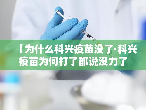 【为什么科兴疫苗没了·科兴疫苗为何打了都说没力了】 【为什么科兴疫苗没了·科兴疫苗为何打了都说没力了】