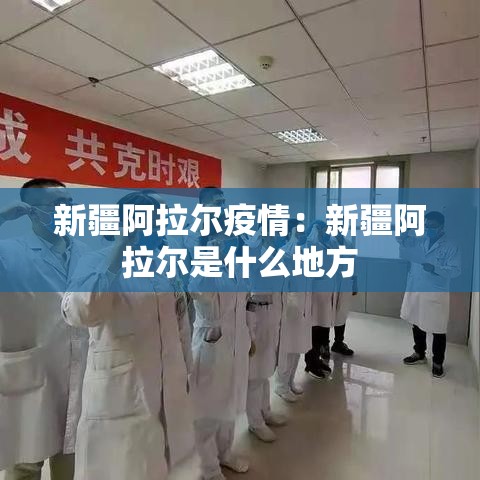 新疆阿拉尔疫情:新疆阿拉尔是什么地方 新疆阿拉尔疫情:新疆阿拉尔是什么地方