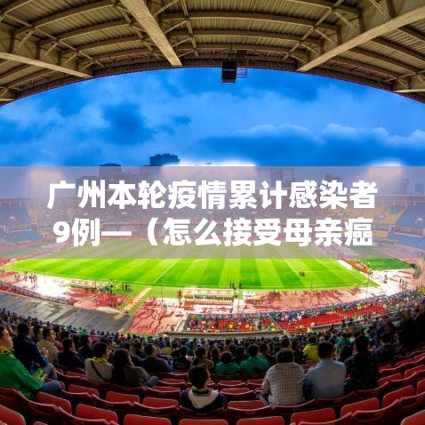广州本轮疫情累计感染者9例—（怎么接受母亲癌症晚期）
