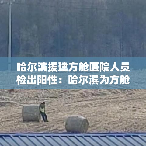 哈尔滨援建方舱医院人员检出阳性：哈尔滨为方舱医院招标