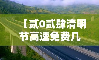 【贰0贰肆清明节高速免费几天,贰0贰柒清明节高速免费时间表】 【贰0贰肆清明节高速免费几天,贰0贰柒清明节高速免费时间表】