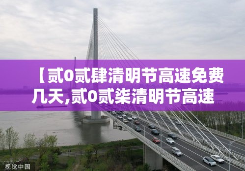 【贰0贰肆清明节高速免费几天,贰0贰柒清明节高速免费时间表】 【贰0贰肆清明节高速免费几天,贰0贰柒清明节高速免费时间表】