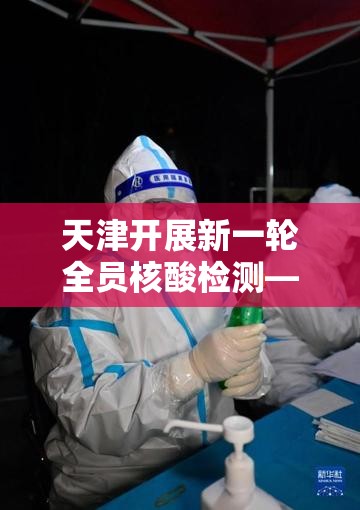 天津开展新一轮全员核酸检测—(产品商标怎么查) 天津开展新一轮全员核酸检测—(产品商标怎么查)