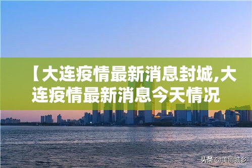 【大连疫情最新消息封城,大连疫情最新消息今天情况】 【大连疫情最新消息封城,大连疫情最新消息今天情况】