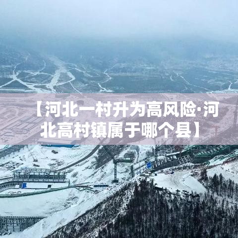 【河北一村升为高风险·河北高村镇属于哪个县】 【河北一村升为高风险·河北高村镇属于哪个县】