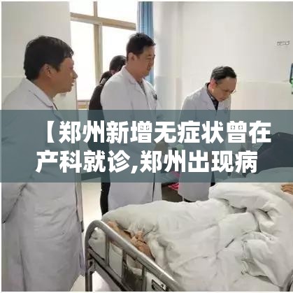 【郑州新增无症状曾在产科就诊,郑州出现病毒】 【郑州新增无症状曾在产科就诊,郑州出现病毒】