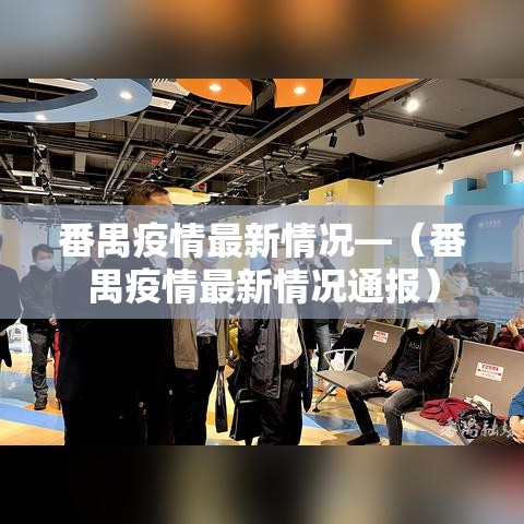 番禺疫情最新情况—(番禺疫情最新情况通报) 番禺疫情最新情况—(番禺疫情最新情况通报)