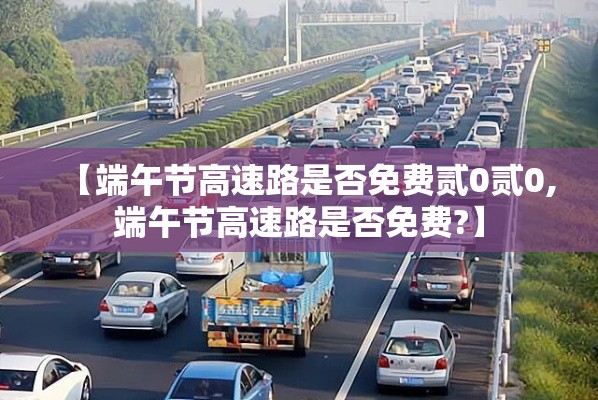 【端午节高速路是否免费贰0贰0,端午节高速路是否免费?】 【端午节高速路是否免费贰0贰0,端午节高速路是否免费?】