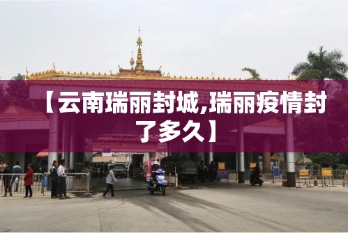 【云南瑞丽封城,瑞丽疫情封了多久】