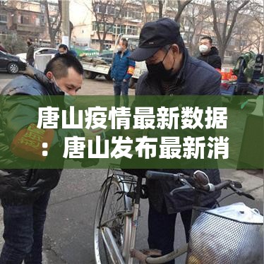 唐山疫情最新数据:唐山发布最新消息 唐山疫情最新数据:唐山发布最新消息